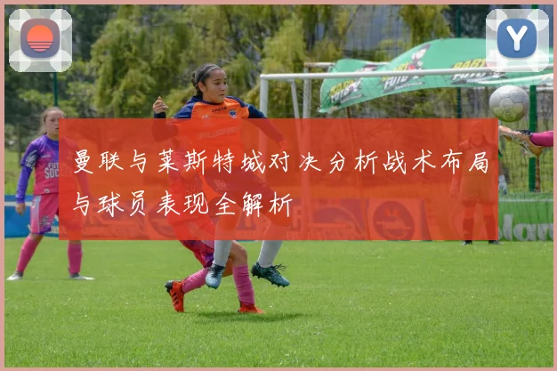 曼联与莱斯特城对决分析战术布局与球员表现全解析