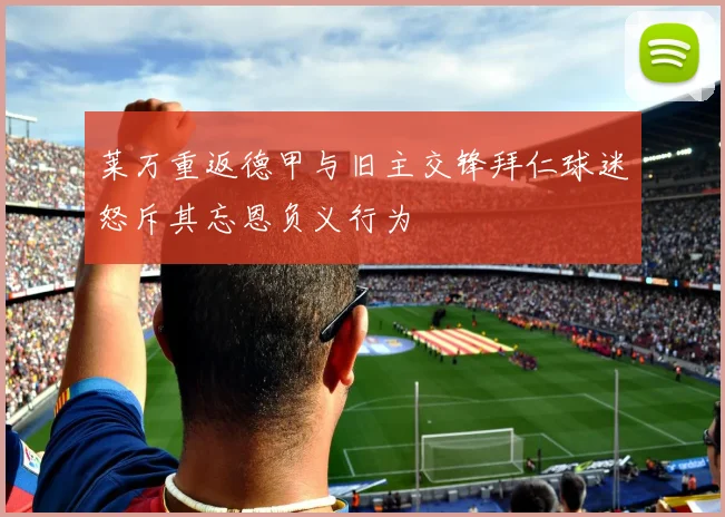 莱万重返德甲与旧主交锋拜仁球迷怒斥其忘恩负义行为