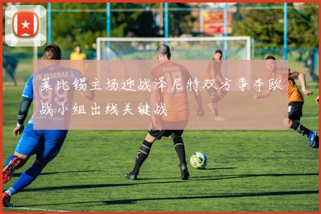 莱比锡主场迎战泽尼特双方争夺欧战小组出线关键战
